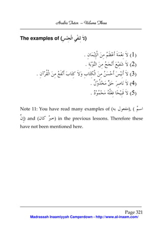 Arabic Tutor – Volume Three


The examples of (                )


                                .                        (1)
                                 .                       (2)
       .                                                 (3)
                                     .                   (4)
                                     .                   (5)

Note 11: You have read many examples of (               ), (

 ) and (        ) in the previous lessons. Therefore these
have not been mentioned here.




                                                      Page 321
    Madrassah Inaamiyyah Camperdown - http://www.al-inaam.com/
 
