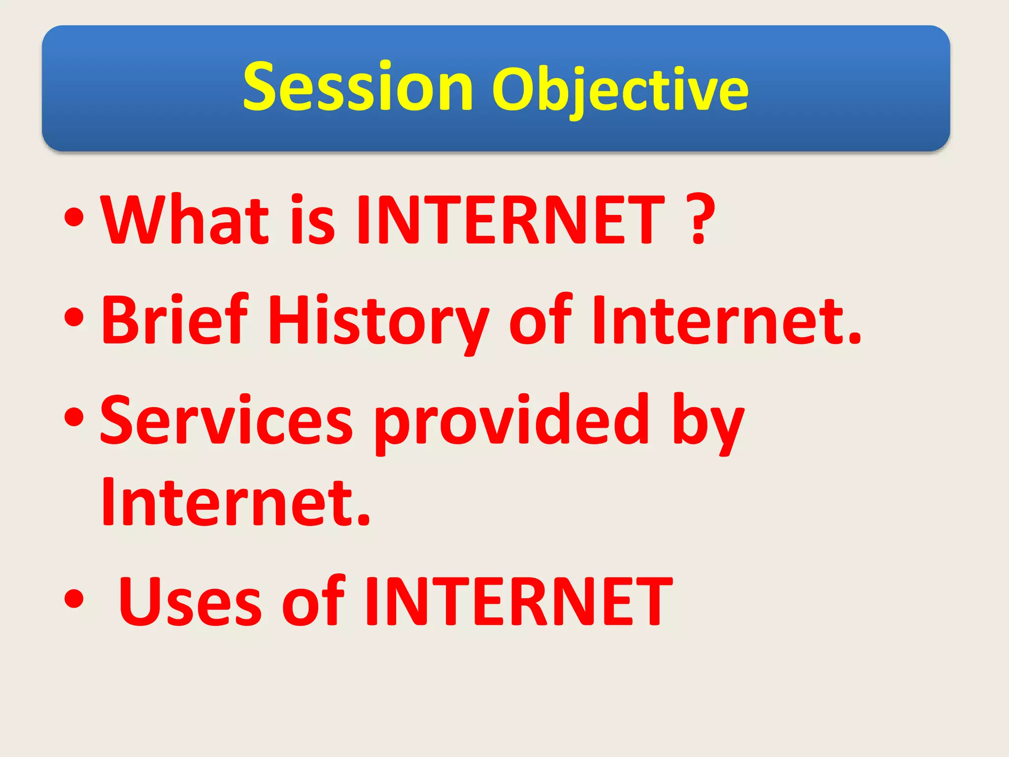 Session Objective
•What is INTERNET ?
•Brief History of Internet.
•Services provided by
Internet.
• Uses of INTERNET
 