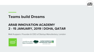 Teams build Dreams
ARAB INNOVATION ACADEMY
2 - 15 JANUARY, 2019 | DOHA, QATAR
Matt Kuppers | Founder & CEO of Startup Manufactory, London
 