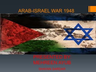 ARAB-ISRAEL WAR 1948
PRESENTED BY:
MEHREEN AYUB
SHAYAN SARDAR
 