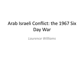 Arab Israeli Conflict: the 1967 Six
             Day War
          Laurence Williams
 
