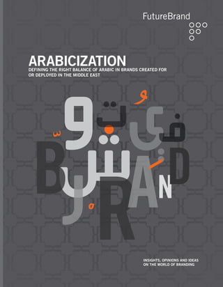 Arabicization
DEFINING THE RIGHT BALANCE OF ARABIC IN BRANDS CREATED FOR
OR DEPLOYED IN THE MIDDLE EAST




                                                insights, opinions and ideas
                                                on the world of branding
 