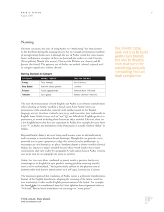 Arabicization                                                                                                      2
August 2009




Naming
On most occasions, the issue of using Arabic or “Arabicizing” the brand comes             Our clients today
to the forefront during the naming process. An increasingly predominant method            seek not only to build
of incorporating Arabic-ness is through the use of Arabic words for brand names.
Some well-known examples of these are Jumeirah (an ember or coal), Emirates
                                                                                          world-class brands
(Principalities), Masdar (the source), Thuraya (the Pleiades star cluster) and Al         but also to develop
Jazeera (the island). The primary use of Arabic can embed cultural, regional and/         ones that stand for
or category significance within a brand.                                                  something uniquely
Naming Examples by Category
                                                                                          compelling from an
                                                                                          Arab perspective.
 Category           Arabic Themed                     English Themed

 Energy             Taqa (energy)                     Saudi Aramco
 Real Estate        Nakheel (many palms)              Limitless
 Finance            Forsa (opportunity)               National Bank of Kuwait
 Telecom            Zain (good)                       Batelco (Bahrain Telecom)



The ease of pronunciation in both English and Arabic is an obvious consideration
when selecting an Arabic word for a brand name. Most Arabic letters are
pronounced with sounds that coincide with similar sounds in the English
language and are therefore relatively easy to say and remember (and trademark) in
English. Some Arabic letters, such as “ayn” ( ), are difficult for English speakers to
pronounce, so words including those letters are often avoided. Likewise, there are
a few English letters that have no equivalent in Arabic. For example, because there
is no “P” in Arabic, the translation of the Pepsi name is actually written “Bebsi” in
Arabic.

Regional Arabic dialects are now being used in some cases to add authenticity
and to counter a crowded new brand landscape. Though this can provide a very
powerful way to gain a proprietary edge, this method can be problematic, as
meanings can vary from place to place. Similarly, despite a desire to utilize classical
Arabic, the practice is largely avoided because these words tend to have many
connotations that vary widely by geography. A well-suited classical Arabic word in
one locale may be an inappropriate name in another.

Arabic also does not allow combined or joined words, a practice that is very
commonplace in English for new product naming (and for ensuring that the
name can be trademarked). This is particularly evident in the pharmaceutical
industry, with well-known brand names such as Viagra, Lunesta and Clariton.

The dominant approach for translation of Arabic names is a phonetic transliteration.
Instead of the English brand name adopting the meaning of the Arabic word (its
true translation), it takes on the English pronunciation of the Arabic. For example,
the brand           is transliterated into the Latin alphabet from its pronunciation as
“Nakheel.” But its literal translation—or meaning—is “many palms.”



Think ahead. Stay ahead.
www.futurebrand.com
 