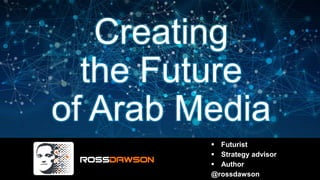 Creating
the Future
of Arab Media
 Futurist
 Strategy advisor
 Author
@rossdawson
 