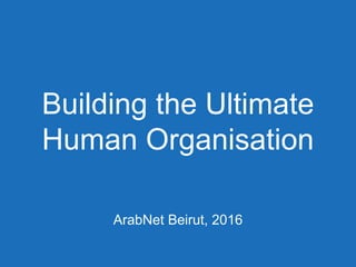 Building the Ultimate
Human Organisation
ArabNet Beirut, 2016
 