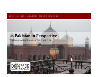 J U N E 2 5 , 2 0 1 3 – A R A B N E T D I G I T S U M M I T 2 0 1 3
Monis Rahman, Founder/CEO ROZEE.PK
e-Pakistan in Perspective
 