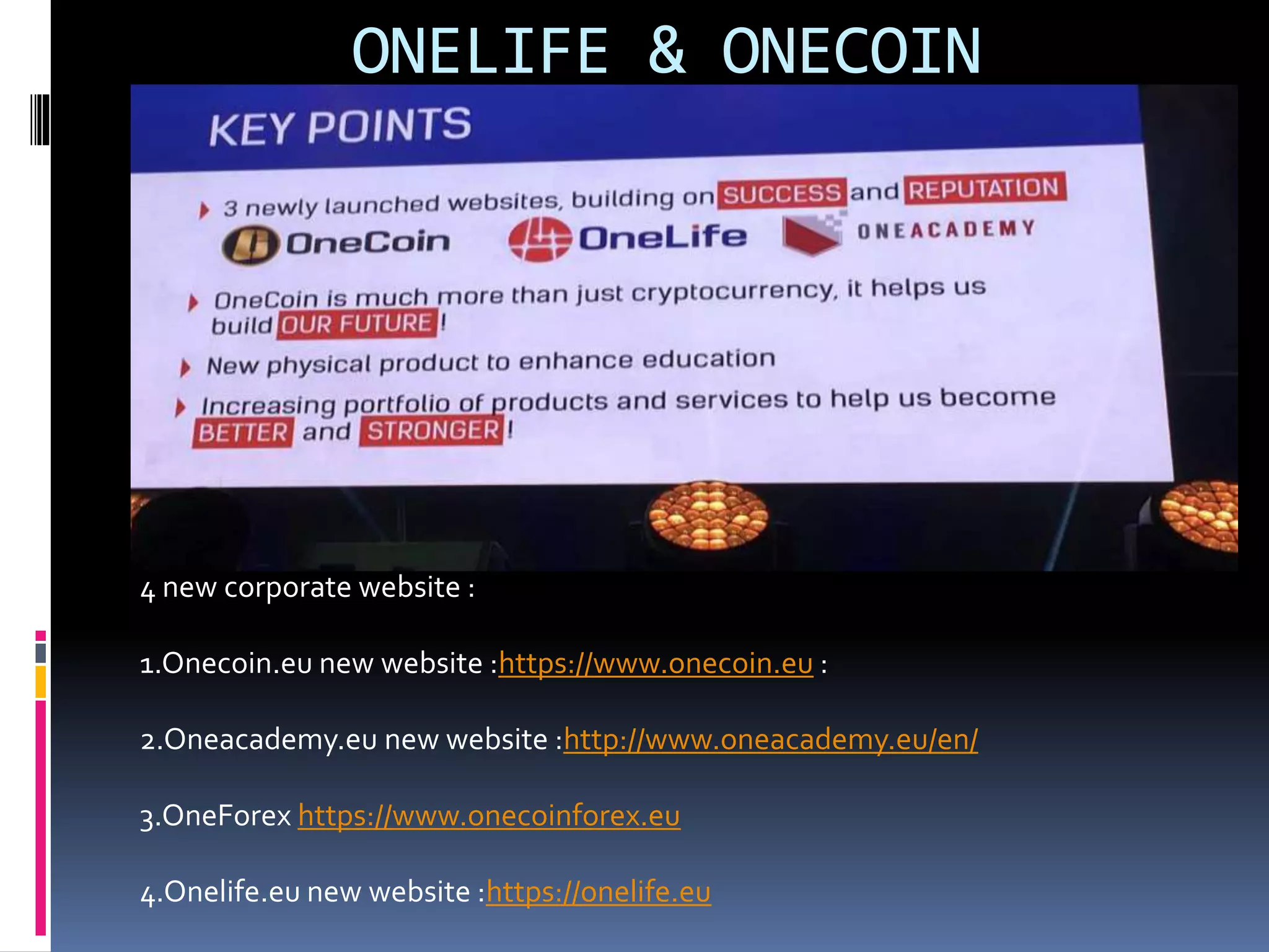 ONELIFE & ONECOIN
4 new corporate website :
1.Onecoin.eu new website :https://www.onecoin.eu :
2.Oneacademy.eu new website :http://www.oneacademy.eu/en/
3.OneForex https://www.onecoinforex.eu
4.Onelife.eu new website :https://onelife.eu
 