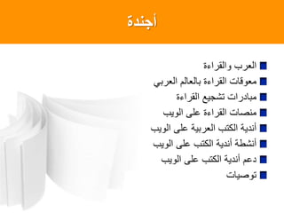‫أجندة‬
‫والقراءة‬ ‫العرب‬
‫العربي‬ ‫بالعالم‬ ‫القراءة‬ ‫معوقات‬
‫القراءة‬ ‫تشجيع‬ ‫مبادرات‬
‫الويب‬ ‫على‬ ‫القراءة‬ ‫منصات‬
‫الويب‬ ‫على‬ ‫العربية‬ ‫الكتب‬ ‫أندية‬
‫الويب‬ ‫على‬ ‫الكتب‬ ‫أندية‬ ‫أنشطة‬
‫الويب‬ ‫على‬ ‫الكتب‬ ‫أندية‬ ‫دعم‬
‫توصيات‬
 