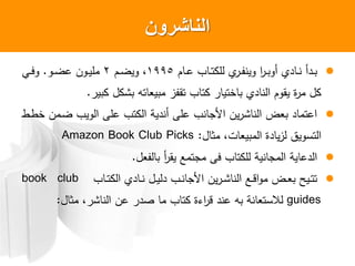 ‫الناشرون‬
‫م‬ ‫و‬‫و‬ ‫ب‬ ‫و‬‫و‬‫و‬ ‫ل‬ ‫ي‬ ‫و‬‫و‬‫ا‬‫ين‬ ‫و‬‫و‬ ‫أ‬ ‫ي‬ ‫و‬‫و‬‫ن‬ ‫أ‬ ‫و‬‫و‬1995‫وم‬‫و‬‫ض‬‫ي‬2‫و‬‫و‬‫ض‬ ‫ن‬ ‫و‬‫و‬‫ي‬‫مل‬.‫و‬‫و‬‫ف‬
‫ي‬ ‫ل‬ ‫ش‬ ‫وه‬ ‫ي‬ ‫م‬ ‫وقاز‬ ‫ب‬ ‫و‬ ‫نوي‬ ‫ي‬ ‫ن‬ ‫م‬ ‫يق‬ ‫ة‬ ‫م‬ ‫ل‬.
‫وط‬‫ط‬‫ن‬ ‫ومن‬‫ض‬ ‫يب‬ ‫لى‬ ‫وب‬ ‫ية‬ ‫أن‬ ‫لى‬ ‫نب‬ ‫أل‬ ‫ين‬ ‫ش‬ ‫ن‬ ‫ض‬ ‫وم‬
‫ل‬ ‫مث‬ ‫ت‬ ‫ي‬ ‫م‬ ‫ة‬ ‫ي‬‫ز‬ ‫يق‬ ‫ول‬:Amazon Book Club Picks
‫ل‬ ‫ا‬ ‫أ‬ ‫يق‬ ‫ومع‬ ‫م‬ ‫فى‬ ‫ب‬ ‫و‬ ‫ل‬ ‫نية‬ ‫م‬ ‫ية‬.
‫ب‬ ‫و‬‫و‬‫و‬ ‫ي‬ ‫و‬‫و‬‫ن‬ ‫ول‬‫و‬‫ي‬ ‫وب‬‫و‬‫ن‬ ‫أل‬ ‫ين‬ ‫و‬‫و‬‫ش‬ ‫ن‬ ‫وع‬‫و‬‫ق‬ ‫م‬ ‫وض‬‫و‬ ‫ويح‬‫و‬‫و‬‫و‬book club
guides‫ل‬ ‫مث‬ ‫ش‬ ‫ن‬ ‫ن‬ ‫ا‬ ‫م‬ ‫ب‬ ‫و‬ ‫ءة‬ ‫ق‬ ‫ن‬ ‫ه‬ ‫نة‬ ‫اللو‬:
 