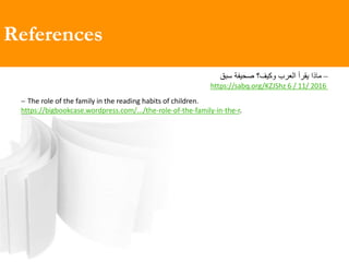 References
‫ماذا‬‫صحيعة‬ ‫وكيف؟‬ ‫العرب‬ ‫يقرأ‬‫سبق‬
2016/11/6https://sabq.org/KZJShz
 The role of the family in the reading habits of children.
https://bigbookcase.wordpress.com/.../the-role-of-the-family-in-the-r.
 