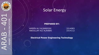 ARAB-401ARABICCOMMUNICATION
Solar Energy
PREPARED BY:
AMEEN ALI ALSANOOSI 3314083
ABDULLAH ALI ALRABAI 3314112
Electrical Power Engineering Technology
 