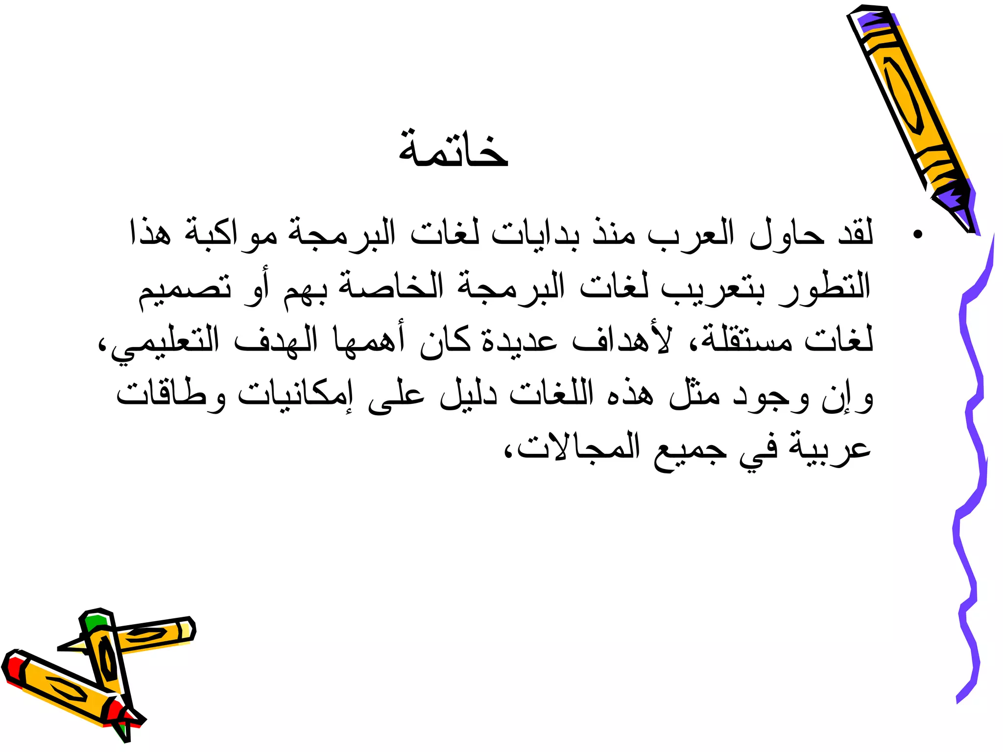 ‫خاتمة‬
•‫هذا‬ ‫مواكبة‬ ‫البرمجة‬ ‫لغات‬ ‫بدايات‬ ‫منذ‬ ‫العرب‬ ‫حاو ل‬ ‫لقد‬
‫تصميم‬ ‫أو‬ ‫بهم‬ ‫الخاصة‬ ‫البرمجة‬ ‫لغات‬ ‫بتعريب‬ ‫التطور‬
،‫التعليمي‬ ‫الهدف‬ ‫أهمها‬ ‫كان‬ ‫عديدة‬ ‫لهداف‬ ،‫مستقلة‬ ‫لغات‬
‫وطاقات‬ ‫إمكانيات‬ ‫على‬ ‫دليل‬ ‫اللغات‬ ‫هذه‬ ‫مثل‬ ‫وجود‬ ‫وإن‬
،‫المجالت‬ ‫جميع‬ ‫في‬ ‫عربية‬
 