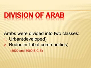 DIVISION OF ARAB
Arabs were divided into two classes:
1. Urban(developed)
2. Bedouin(Tribal communities)
(3500 and 3000 B.C.E)
 