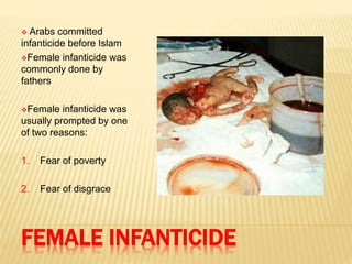 FEMALE INFANTICIDE
 Arabs committed
infanticide before Islam
Female infanticide was
commonly done by
fathers
Female infanticide was
usually prompted by one
of two reasons:
1. Fear of poverty
2. Fear of disgrace
 