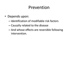 Prevention
• Depends upon:
  – Identification of modifiable risk factors
  – Causally related to the disease
  – And whose effects are reversible following
    intervention.
 