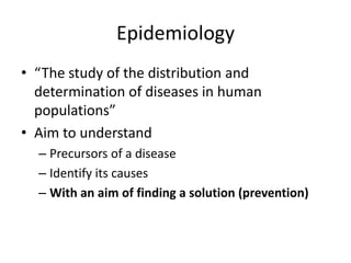 Epidemiology
• “The study of the distribution and
  determination of diseases in human
  populations”
• Aim to understand
  – Precursors of a disease
  – Identify its causes
  – With an aim of finding a solution (prevention)
 