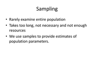 Sampling
• Rarely examine entire population
• Takes too long, not necessary and not enough
  resources
• We use samples to provide estimates of
  population parameters.
 
