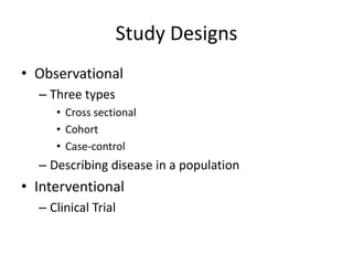 Study Designs
• Observational
  – Three types
     • Cross sectional
     • Cohort
     • Case-control
  – Describing disease in a population
• Interventional
  – Clinical Trial
 