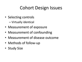 Cohort Design Issues
• Selecting controls
    – Virtually identical
•   Measurement of exposure
•   Measurement of confounding
•   Measurement of disease outcome
•   Methods of follow-up
•   Study Size
 