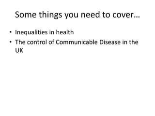 Some things you need to cover…
• Inequalities in health
• The control of Communicable Disease in the
  UK
 