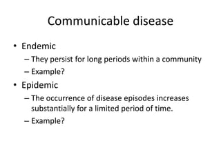 Communicable disease
• Endemic
  – They persist for long periods within a community
  – Example?
• Epidemic
  – The occurrence of disease episodes increases
    substantially for a limited period of time.
  – Example?
 