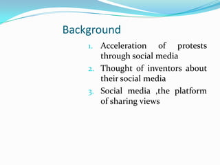 Background
1. Acceleration

of protests
through social media
2. Thought of inventors about
their social media
3. Social media ,the platform
of sharing views

 