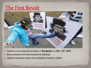  Started out as peaceful protests in Benghazi on Feb. 15th, 2011
 More protests and demonstrations followed
 Clashes between police and protesters became violent
 