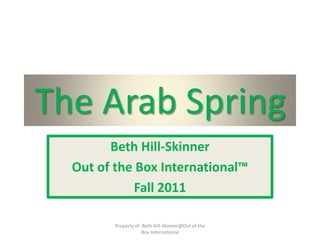 The Arab Spring
        Beth Hill-Skinner
  Out of the Box International™
            Fall 2011

         Property of Beth Hill-Skinner@Out of the
                     Box International
 