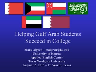 Helping Gulf Arab Students
Succeed in College
Mark Algren – malgren@ku.edu
University of Kansas
Applied English Center
Texas Wesleyan University
August 15, 2013 – Ft. Worth, Texas
 