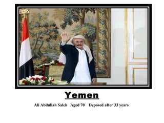 Yemen
Ali Abdullah Saleh Aged 70 Deposed after 33 years
 