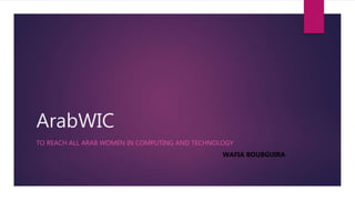 ArabWIC
TO REACH ALL ARAB WOMEN IN COMPUTING AND TECHNOLOGY
WAFIA BOUBGUIRA
 