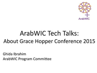 ArabWIC Tech Talks:
About Grace Hopper Conference 2015
Ghida Ibrahim
ArabWIC Program Committee
 
