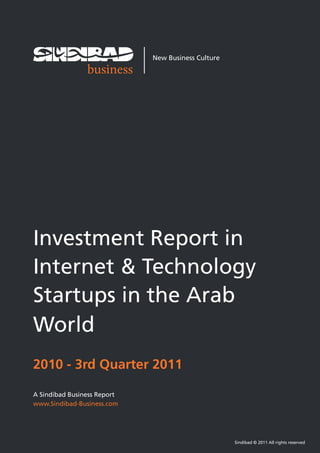 1




                             New Business Culture




Investment Report in
Internet & Technology
Startups in the Arab
World
2010 - 3rd Quarter 2011

A Sindibad Business Report
www.Sindibad-Business.com




                                                    Sindibad © 2011 All rights reserved
 
