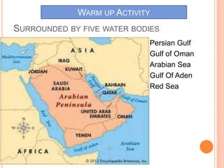 SURROUNDED BY FIVE WATER BODIES
Persian Gulf
Gulf of Oman
Arabian Sea
Gulf Of Aden
Red Sea
WARM UP ACTIVITY
 