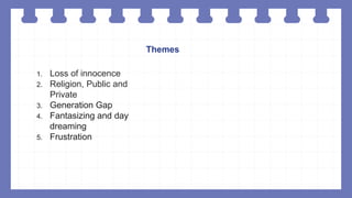 Themes
1. Loss of innocence
2. Religion, Public and
Private
3. Generation Gap
4. Fantasizing and day
dreaming
5. Frustration
 
