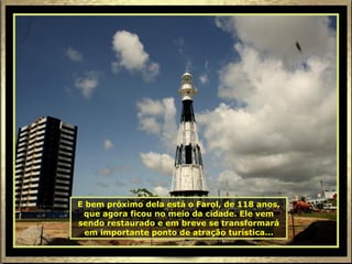 E bem próximo dela está o Farol, de 118 anos, que agora ficou no meio da cidade. Ele vem sendo restaurado e em breve se transformará em importante ponto de atração turística... 