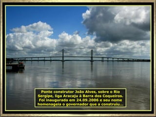 Ponte construtor João Alves, sobre o Rio Sergipe, liga Aracaju à Barra dos Coqueiros. Foi inaugurada em 24.09.2006 e seu nome homenageia o governador que a construiu... 