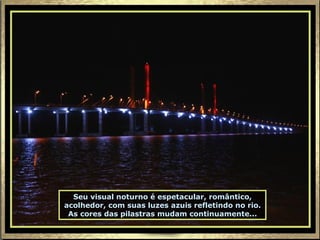 Seu visual noturno é espetacular, romântico, acolhedor, com suas luzes azuis refletindo no rio. As cores das pilastras mudam continuamente... 