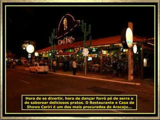 Hora de se divertir, hora de dançar forró pé de serra e de saborear deliciosos pratos. O Restaurante e Casa de Shows Cariri é um dos mais procurados de Aracaju... 