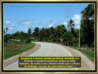 Sergipe é o menor estado do Brasil. Estando em Aracaju é possível conhecer todas as suas belezas, de norte a sul. Vamos então para a Praia do Refúgio, ao sul, de uma beleza ímpar... 