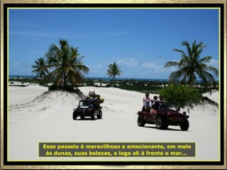 Esse passeio é maravilhoso e emocionante, em meio às dunas, suas belezas, e logo ali à frente o mar...   