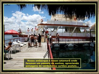 Nosso embarque é nesse catamarã onde faremos um passeio de sonhos, apreciando paisagens de verdadeiros cartões postais... 