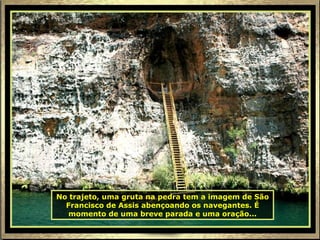 No trajeto, uma gruta na pedra tem a imagem de São Francisco de Assis abençoando os navegantes. É momento de uma breve parada e uma oração... 
