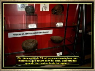 Ele reúne cerca de 55 mil peças arqueológicas pré-históricas, que datam de 9 mil anos, encontradas quando da construção da barragem... 