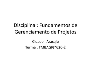 Disciplina : Fundamentos de
Gerenciamento de Projetos
        Cidade : Aracaju
    Turma : TMBAGPJ*626-2
 