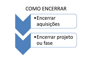 COMO ENCERRAR
  •Encerrar
   aquisições

  •Encerrar projeto
   ou fase
 