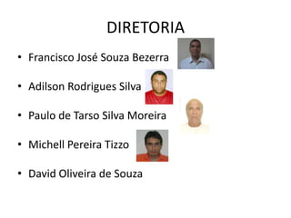DIRETORIA
• Francisco José Souza Bezerra

• Adilson Rodrigues Silva

• Paulo de Tarso Silva Moreira

• Michell Pereira Tizzo

• David Oliveira de Souza
 