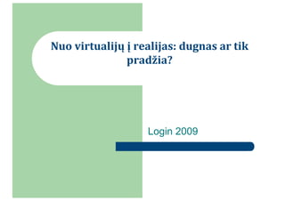Nuo virtualijų į realijas: dugnas ar tik 
               pradžia?




                   Login 2009
 