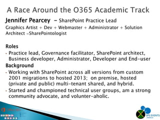 Jennifer Pearcey - SharePoint Practice Lead
Graphics Artist + Dev + Webmaster + Administrator + Solution
Architect =SharePointologist
Roles
• Practice lead, Governance facilitator, SharePoint architect,
Business developer, Administrator, Developer and End-user
Background
• Working with SharePoint across all versions from custom
2001 migrations to hosted 2013; on premise, hosted
(private and public) multi-tenant shared, and hybrid.
• Started and championed technical user groups, am a strong
community advocate, and volunter-aholic.
 