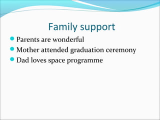 Family support
Parents are wonderful
Mother attended graduation ceremony
Dad loves space programme
 